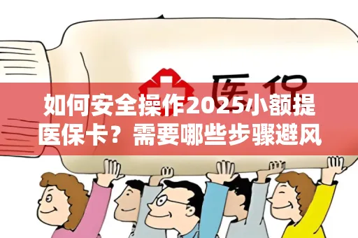 如何安全操作2025小额提医保卡？需要哪些步骤避风险？